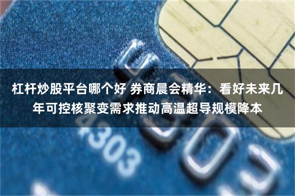 杠杆炒股平台哪个好 券商晨会精华：看好未来几年可控核聚变需求推动高温超导规模降本