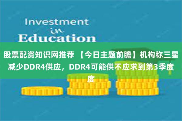 股票配资知识网推荐 【今日主题前瞻】机构称三星减少DDR4供应，DDR4可能供不应求到第3季度