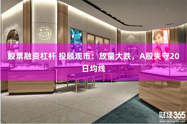 股票融资杠杆 投顾观市：放量大跌，A股失守20日均线
