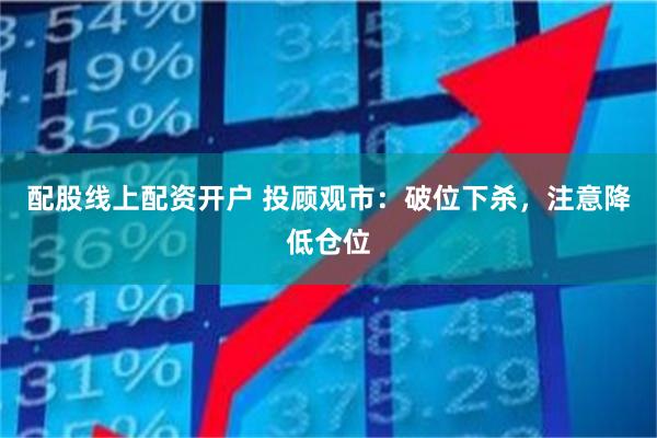 配股线上配资开户 投顾观市：破位下杀，注意降低仓位