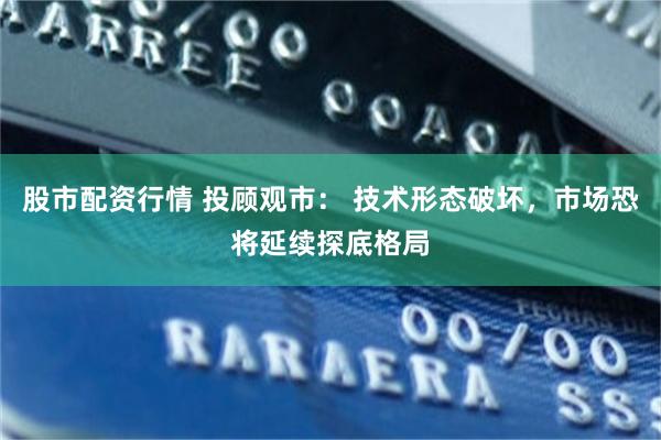 股市配资行情 投顾观市： 技术形态破坏，市场恐将延续探底格局