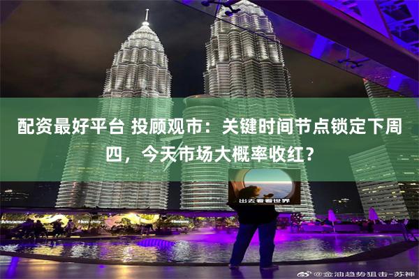 配资最好平台 投顾观市：关键时间节点锁定下周四，今天市场大概率收红？