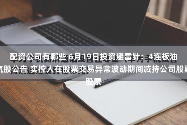 配资公司有哪些 6月19日投资避雷针：4连板油气股公告 实控人在股票交易异常波动期间减持公司股票
