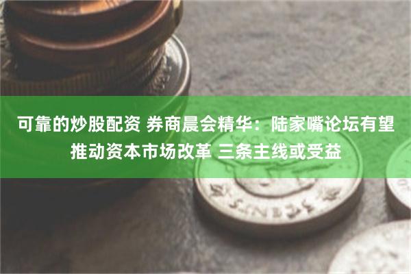 可靠的炒股配资 券商晨会精华：陆家嘴论坛有望推动资本市场改革 三条主线或受益