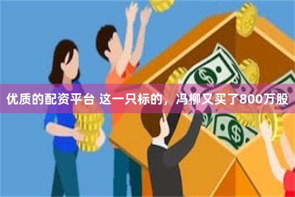 优质的配资平台 这一只标的，冯柳又买了800万股