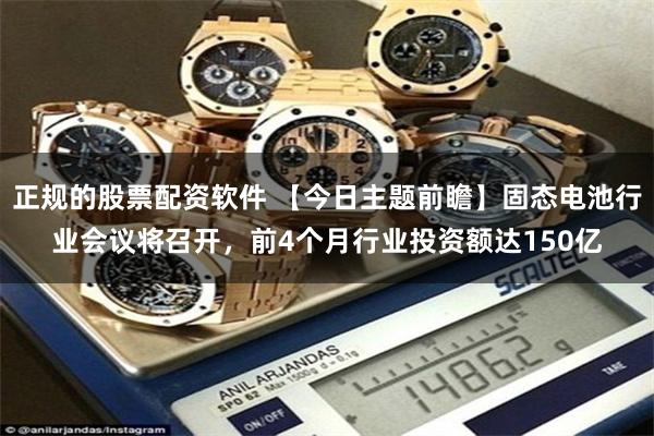 正规的股票配资软件 【今日主题前瞻】固态电池行业会议将召开，前4个月行业投资额达150亿