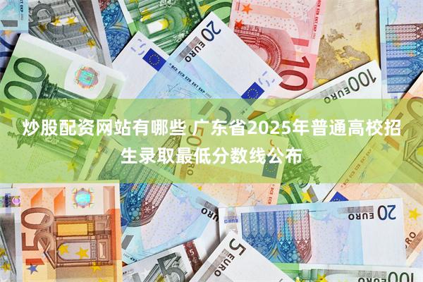 炒股配资网站有哪些 广东省2025年普通高校招生录取最低分数线公布
