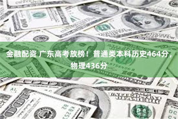 金融配资 广东高考放榜！普通类本科历史464分，物理436分