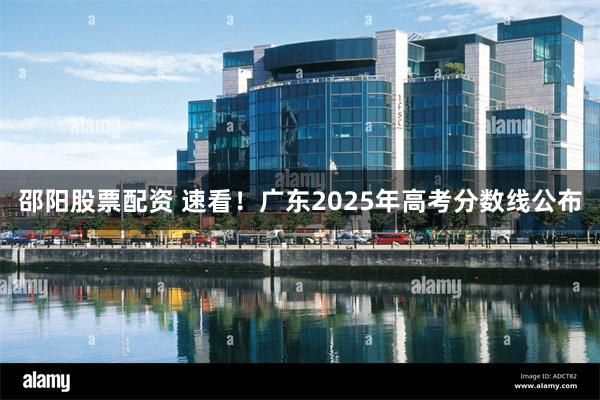 邵阳股票配资 速看!广东2025年高考分数线公布