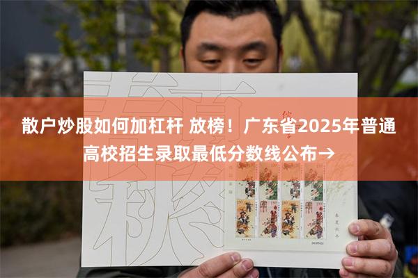 散户炒股如何加杠杆 放榜!广东省2025年普通高校招生录取最低分数线公布→