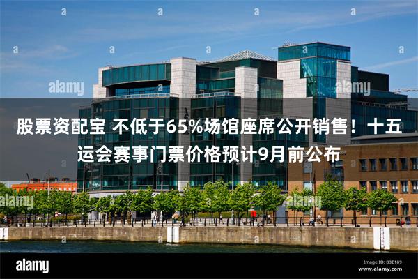股票资配宝 不低于65%场馆座席公开销售！十五运会赛事门票价格预计9月前公布