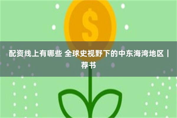 配资线上有哪些 全球史视野下的中东海湾地区｜荐书