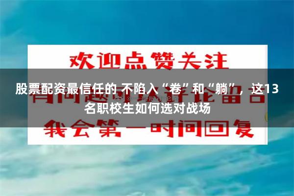 股票配资最信任的 不陷入“卷”和“躺”，这13名职校生如何选对战场