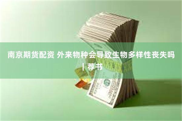 南京期货配资 外来物种会导致生物多样性丧失吗｜荐书