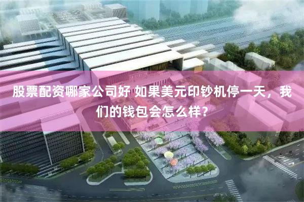 股票配资哪家公司好 如果美元印钞机停一天,我们的钱包会怎么样?