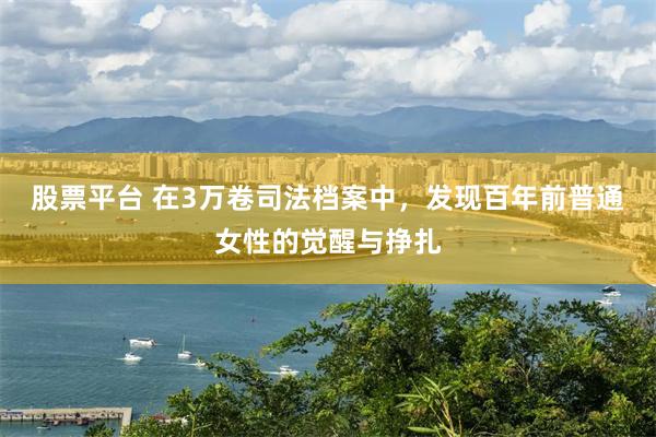 股票平台 在3万卷司法档案中,发现百年前普通女性的觉醒与挣扎