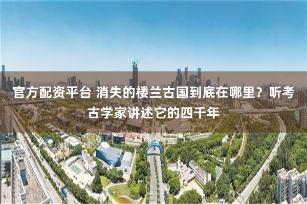 官方配资平台 消失的楼兰古国到底在哪里?听考古学家讲述它的四千年