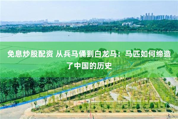 免息炒股配资 从兵马俑到白龙马:马匹如何缔造了中国的历史