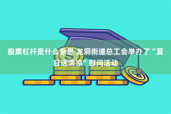 股票杠杆是什么意思 龙洞街道总工会举办了“夏日送清凉”慰问活动
