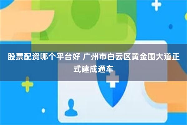 股票配资哪个平台好 广州市白云区黄金围大道正式建成通车