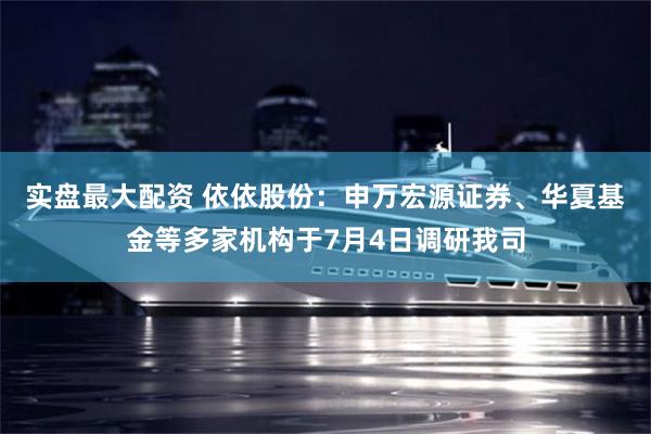 实盘最大配资 依依股份：申万宏源证券、华夏基金等多家机构于7月4日调研我司