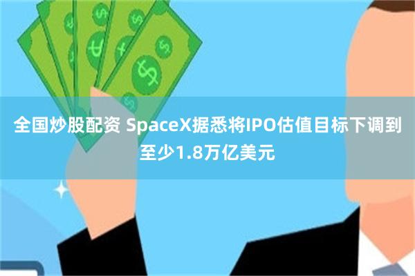 全国炒股配资 SpaceX据悉将IPO估值目标下调到至少1.8万亿美元