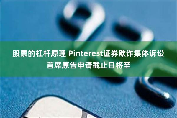 股票的杠杆原理 Pinterest证券欺诈集体诉讼首席原告申请截止日将至