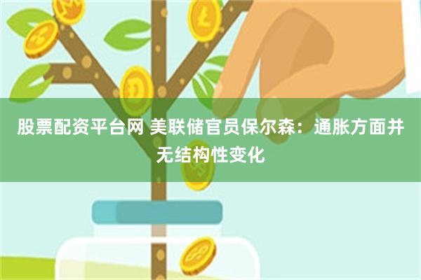 股票配资平台网 美联储官员保尔森:通胀方面并无结构性变化