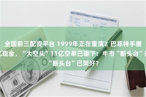 全国前三配资平台 1999年正在重演？巴菲特手握4000亿现金，“大空头”11亿空单已砸下：牛市“断头台”已架好？