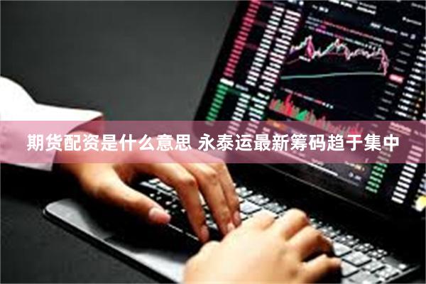 期货配资是什么意思 永泰运最新筹码趋于集中