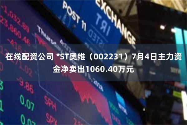 在线配资公司 *ST奥维（002231）7月4日主力资金净卖出1060.40万元