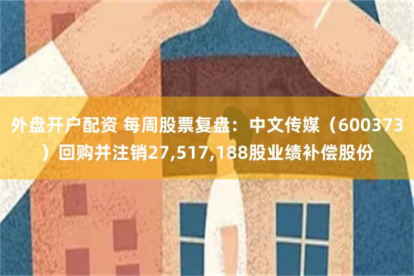 外盘开户配资 每周股票复盘：中文传媒（600373）回购并注销27,517,188股业绩补偿股份