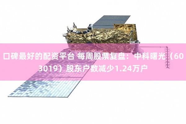 口碑最好的配资平台 每周股票复盘：中科曙光（603019）股东户数减少1.24万户