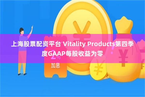 上海股票配资平台 Vitality Products第四季度GAAP每股收益为零