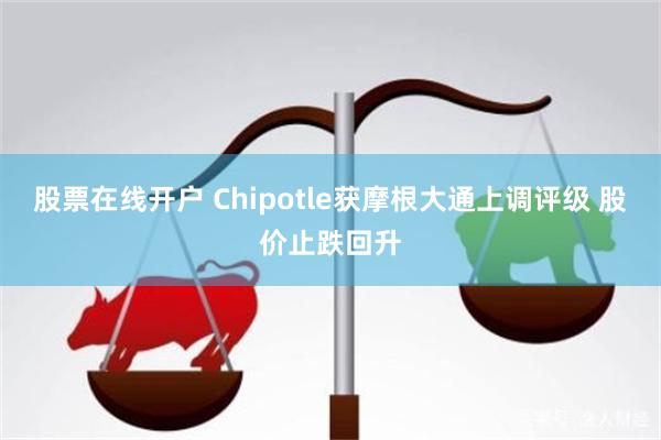 股票在线开户 Chipotle获摩根大通上调评级 股价止跌回升