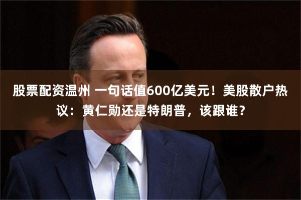 股票配资温州 一句话值600亿美元！美股散户热议：黄仁勋还是特朗普，该跟谁？