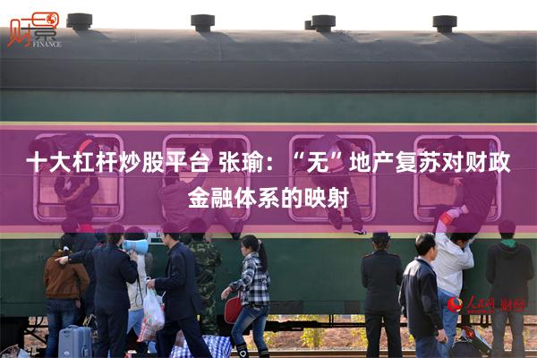 十大杠杆炒股平台 张瑜：“无”地产复苏对财政金融体系的映射