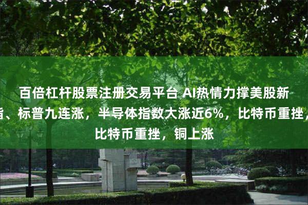 百倍杠杆股票注册交易平台 AI热情力撑美股新高，纳指、标普九连涨，半导体指数大涨近6%，比特币重挫，铜上涨