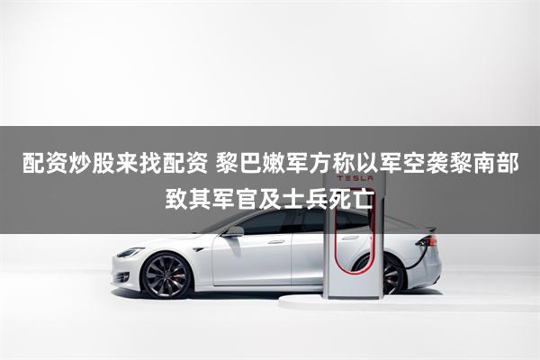 配资炒股来找配资 黎巴嫩军方称以军空袭黎南部致其军官及士兵死亡