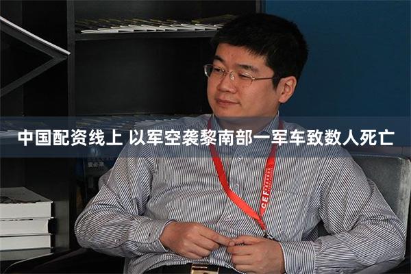 中国配资线上 以军空袭黎南部一军车　致数人死亡
