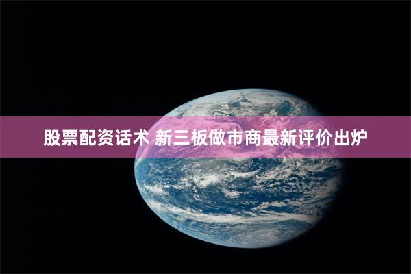 股票配资话术 新三板做市商最新评价出炉