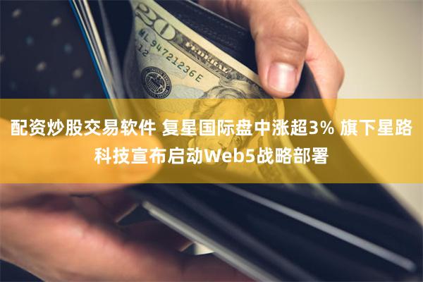 配资炒股交易软件 复星国际盘中涨超3% 旗下星路科技宣布启动Web5战略部署