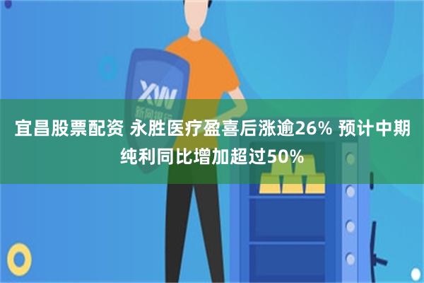 宜昌股票配资 永胜医疗盈喜后涨逾26% 预计中期纯利同比增加超过50%