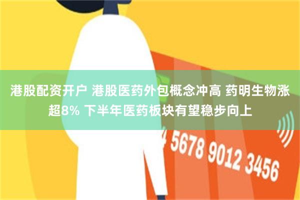 港股配资开户 港股医药外包概念冲高 药明生物涨超8% 下半年医药板块有望稳步向上