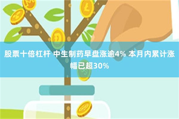 股票十倍杠杆 中生制药早盘涨逾4% 本月内累计涨幅已超30%