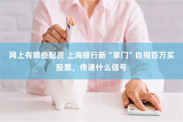 网上有哪些配资 上海银行新“掌门”自掏百万买股票,传递什么信号