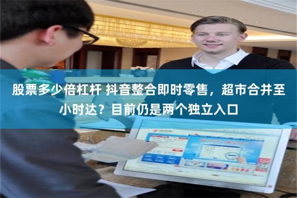股票多少倍杠杆 抖音整合即时零售，超市合并至小时达？目前仍是两个独立入口