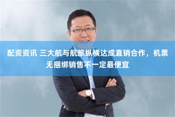 配资资讯 三大航与航旅纵横达成直销合作，机票无捆绑销售不一定最便宜