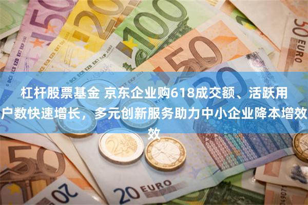 杠杆股票基金 京东企业购618成交额、活跃用户数快速增长，多元创新服务助力中小企业降本增效