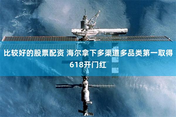 比较好的股票配资 海尔拿下多渠道多品类第一取得618开门红